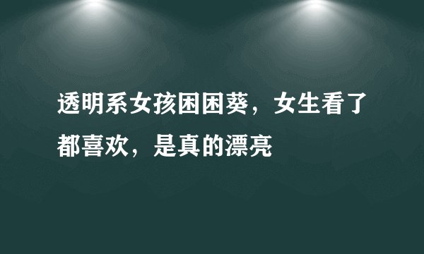 透明系女孩困困葵，女生看了都喜欢，是真的漂亮
