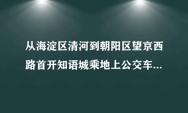 从海淀区清河到朝阳区望京西路首开知语城乘地上公交车哪几路线?(北京市内)