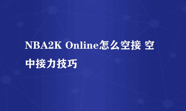 NBA2K Online怎么空接 空中接力技巧