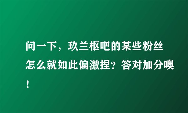 问一下,玖兰枢吧的某些粉丝怎么就如此偏激捏?答对加分噢!
