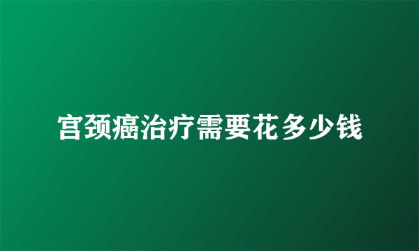 宫颈癌治疗需要花多少钱