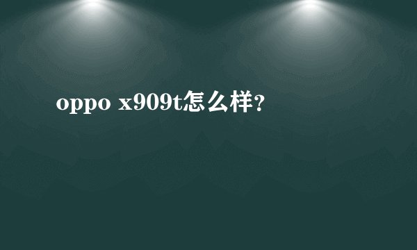 oppo x909t怎么样?