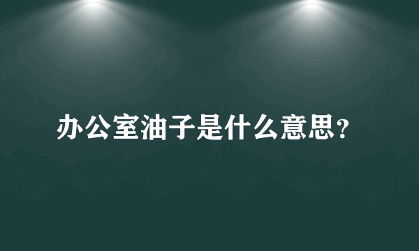 办公室油子是什么意思?