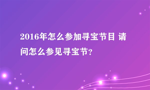 2016年怎么参加寻宝节目 请问怎么参见寻宝节？