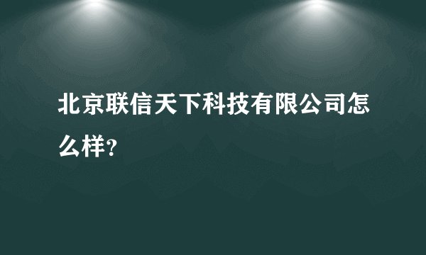 北京联信天下科技有限公司怎么样？