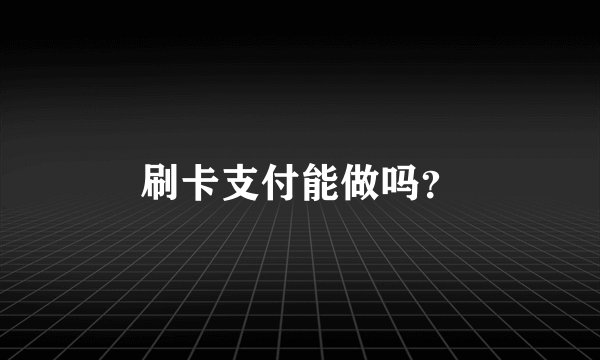 刷卡支付能做吗?