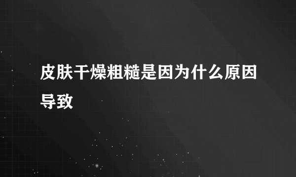 皮肤干燥粗糙是因为什么原因导致