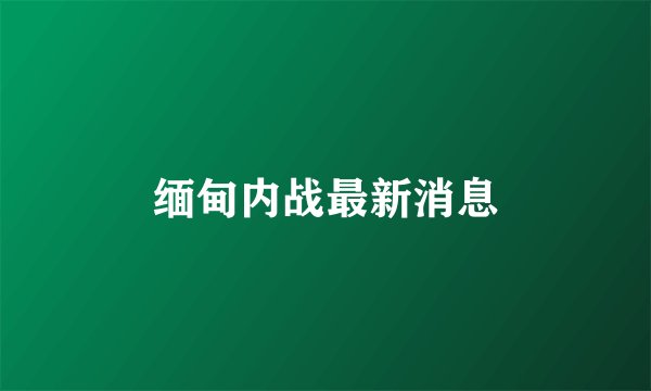 缅甸内战最新消息