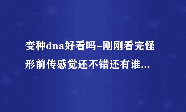 变种dna好看吗-刚刚看完怪形前传感觉还不错还有谁介绍点好看?