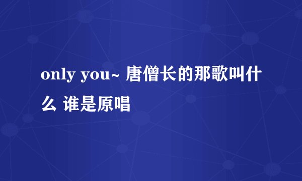 only you~ 唐僧长的那歌叫什么 谁是原唱