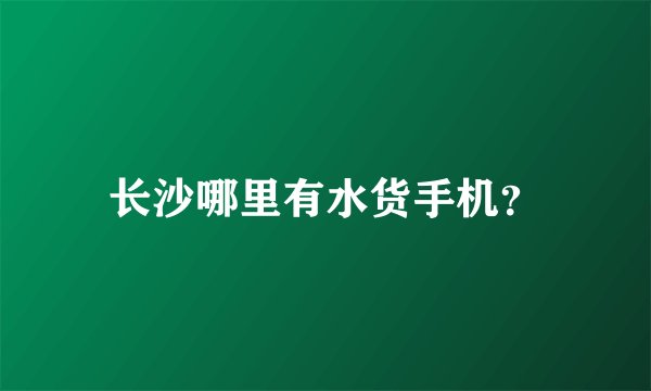 长沙哪里有水货手机？