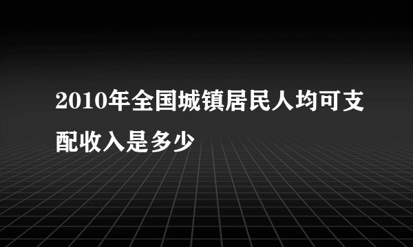 2010年全国城镇居民人均可支配收入是多少