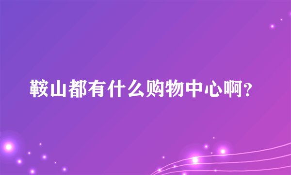 鞍山都有什么购物中心啊？