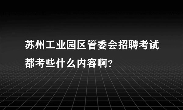 苏州工业园区管委会招聘考试都考些什么内容啊？