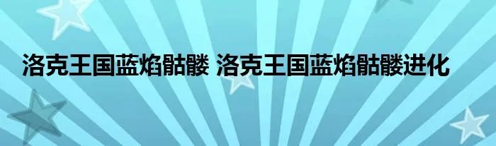 洛克王国蓝焰骷髅 洛克王国蓝焰骷髅进化