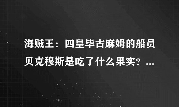 海贼王：四皇毕古麻姆的船员贝克穆斯是吃了什么果实？【请高手回答】