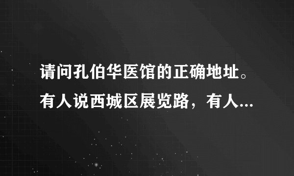 请问孔伯华医馆的正确地址。有人说西城区展览路，有人说新九龙饭店北侧。
