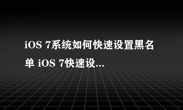 iOS 7系统如何快速设置黑名单 iOS 7快速设置黑名单的方法
