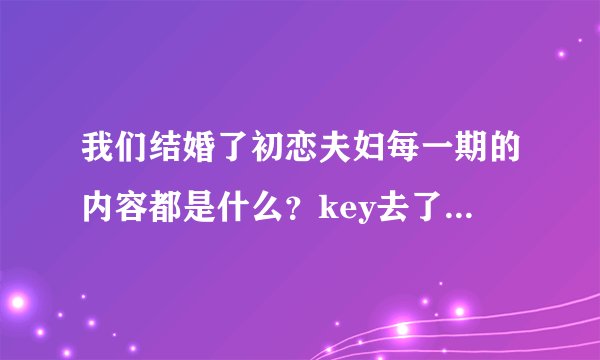 我们结婚了初恋夫妇每一期的内容都是什么?key去了哪几期?
