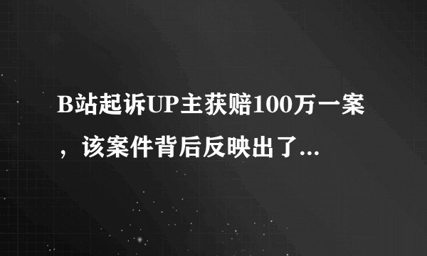 B站起诉UP主获赔100万一案，该案件背后反映出了哪些问题？