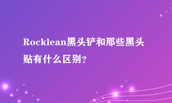 Rocklean黑头铲和那些黑头贴有什么区别?