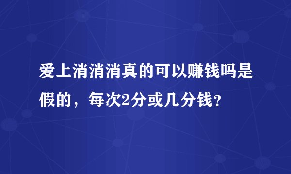 爱上消消消真的可以赚钱吗是假的，每次2分或几分钱？