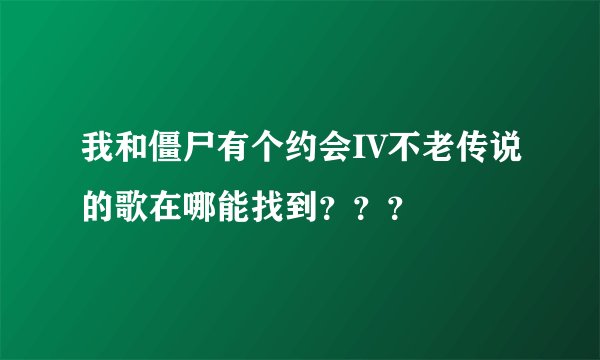我和僵尸有个约会IV不老传说的歌在哪能找到???