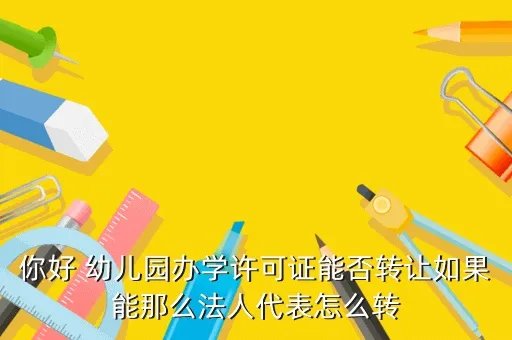 合肥幼儿园转让，你好 幼儿园办学许可证能否转让如果能那么法人代表怎么转
