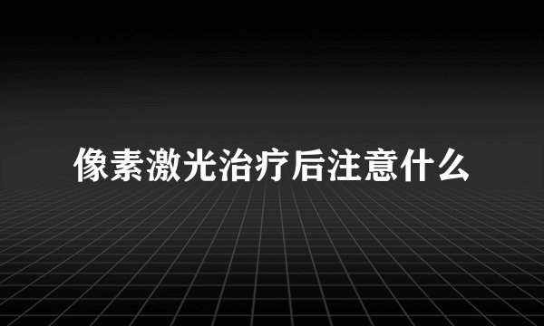 像素激光治疗后注意什么