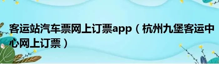 客运站汽车票网上订票app（杭州九堡客运中心网上订票）