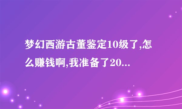 梦幻西游古董鉴定10级了,怎么赚钱啊,我准备了2000万想试试看,另外可以便宜多少啊？