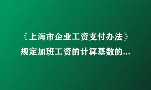 《上海市企业工资支付办法》规定加班工资的计算基数的确定原则是什么？
