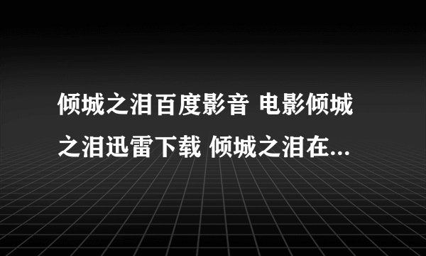 倾城之泪百度影音 电影倾城之泪迅雷下载 倾城之泪在线观看 倾城之泪下载