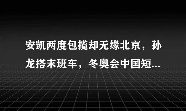 安凯两度包揽却无缘北京，孙龙搭末班车，冬奥会中国短道名单出炉