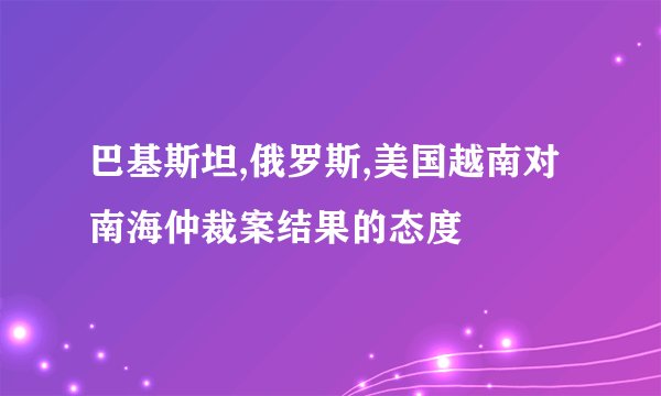 巴基斯坦,俄罗斯,美国越南对南海仲裁案结果的态度