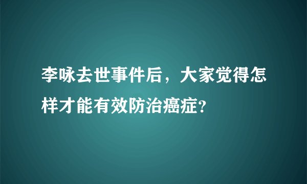 李咏去世事件后，大家觉得怎样才能有效防治癌症？