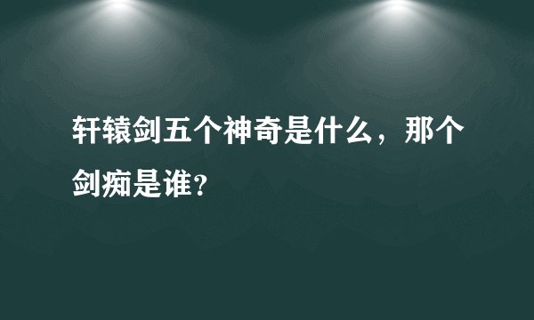 轩辕剑五个神奇是什么,那个剑痴是谁?