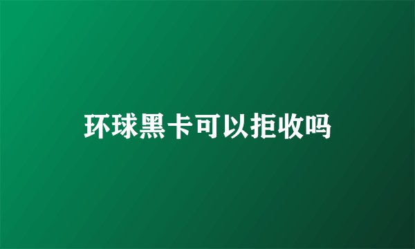 环球黑卡可以拒收吗