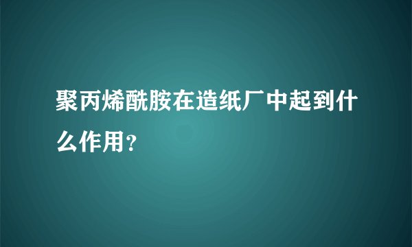聚丙烯酰胺在造纸厂中起到什么作用?