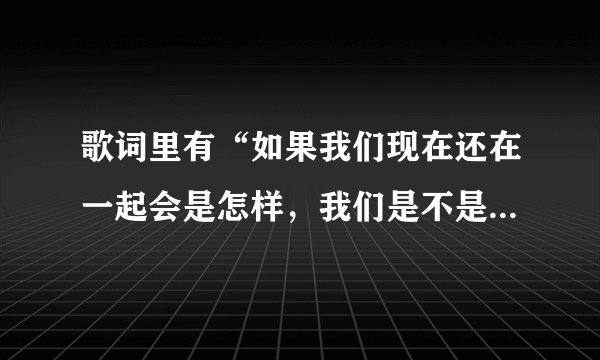 歌词里有“如果我们现在还在一起会是怎样，我们是不是还深爱着对方”这首歌歌名是什么，一个女的唱的？