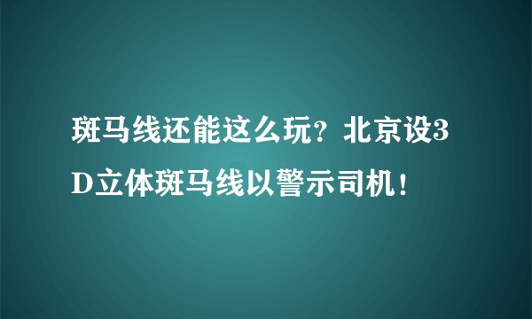 斑马线还能这么玩？北京设3D立体斑马线以警示司机！