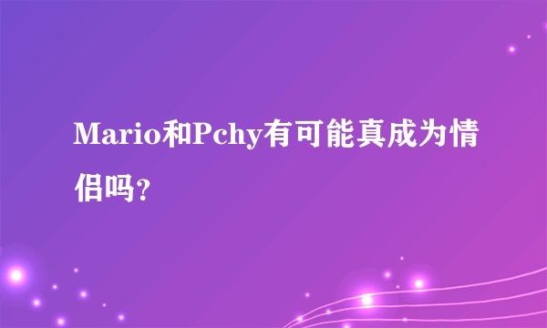 Mario和Pchy有可能真成为情侣吗？