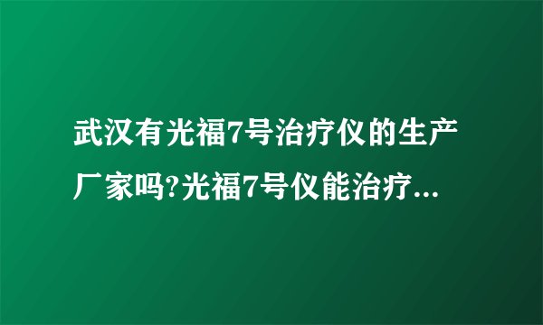 武汉有光福7号治疗仪的生产厂家吗?光福7号仪能治疗什么病症.