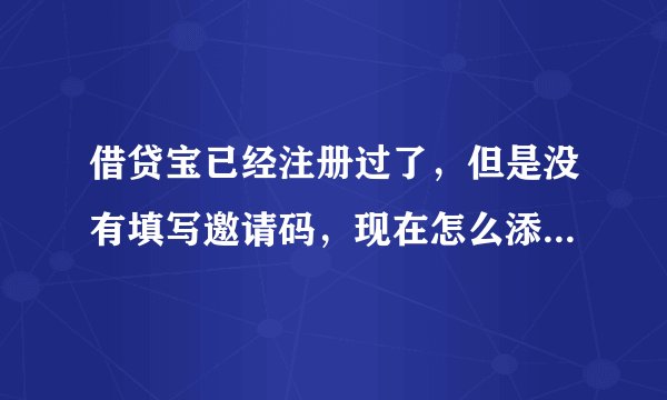 借贷宝已经注册过了，但是没有填写邀请码，现在怎么添加别人的邀请码。赐教