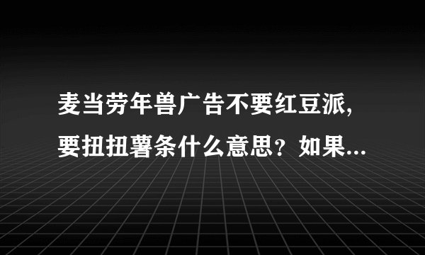 麦当劳年兽广告不要红豆派,要扭扭薯条什么意思?如果害怕红色干嘛要推它下?红豆派不好吃吗?