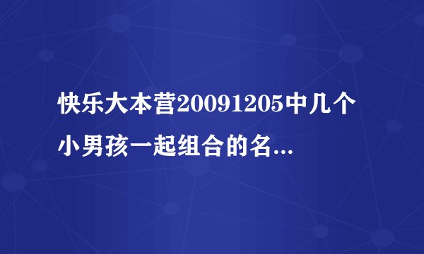 快乐大本营20091205中几个小男孩一起组合的名字叫什么?