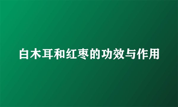 白木耳和红枣的功效与作用