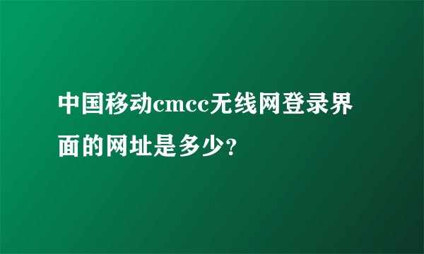 中国移动cmcc无线网登录界面的网址是多少？
