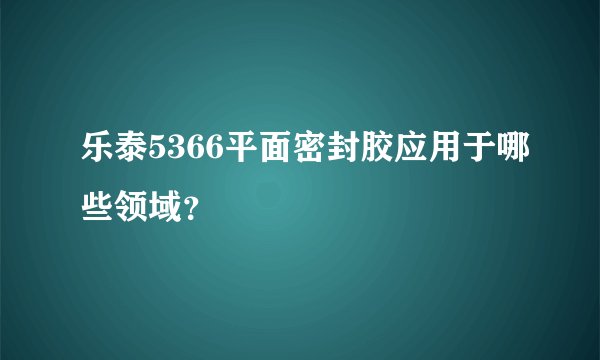 乐泰5366平面密封胶应用于哪些领域？
