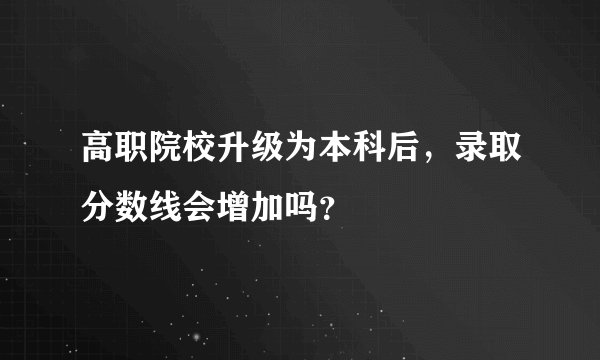高职院校升级为本科后,录取分数线会增加吗?